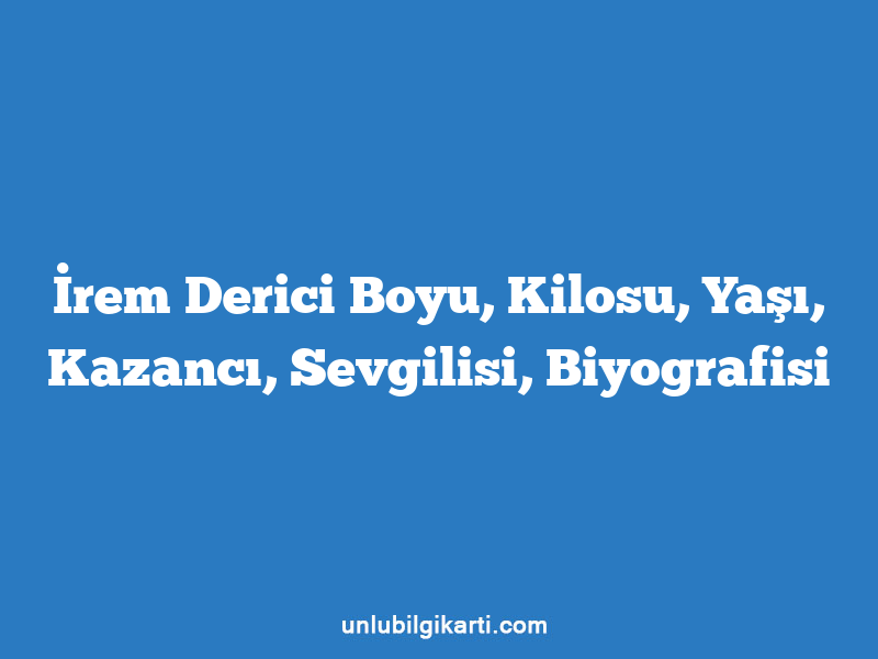 İrem Derici Boyu, Kilosu, Yaşı, Kazancı, Sevgilisi, Biyografisi