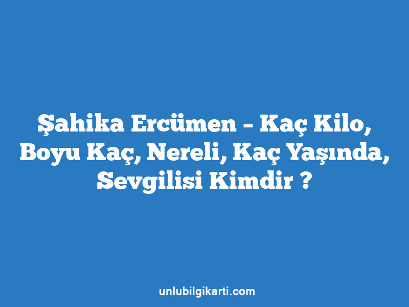 Şahika Ercümen – Kaç Kilo, Boyu Kaç, Nereli, Kaç Yaşında, Sevgilisi Kimdir ?