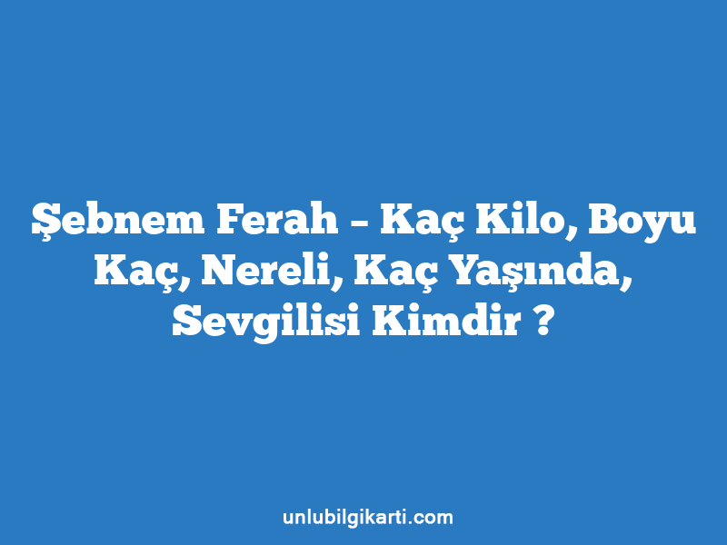 Şebnem Ferah – Kaç Kilo, Boyu Kaç, Nereli, Kaç Yaşında, Sevgilisi Kimdir ?