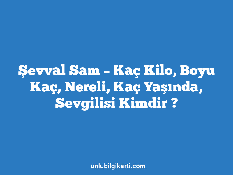 Şevval Sam – Kaç Kilo, Boyu Kaç, Nereli, Kaç Yaşında, Sevgilisi Kimdir ?